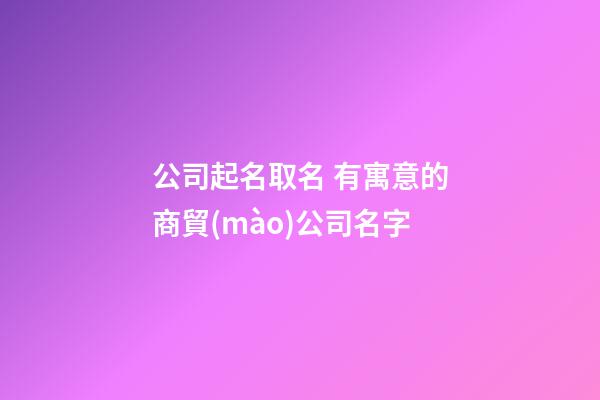 公司起名取名 有寓意的商貿(mào)公司名字-第1張-公司起名-玄機(jī)派